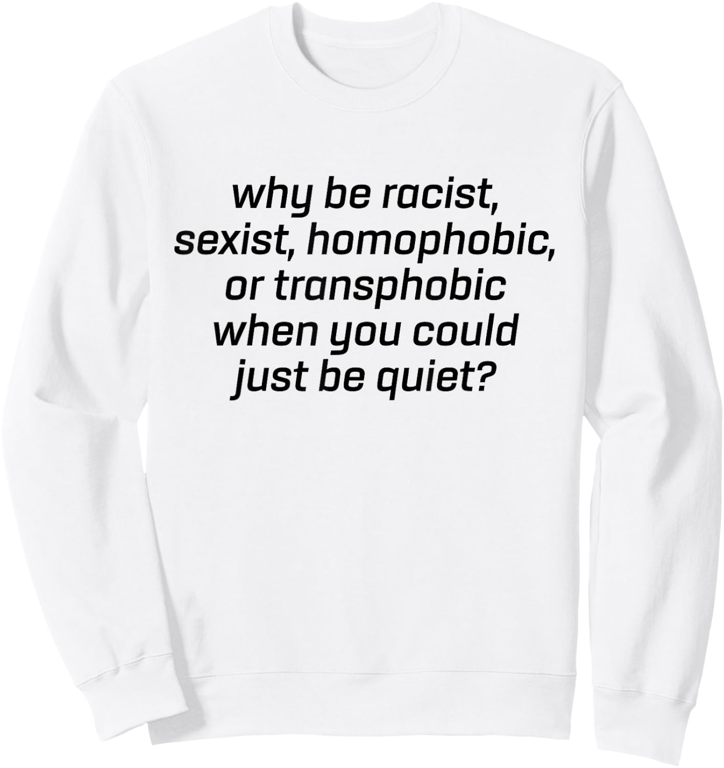 Why Be Racist Sexist Homophobic Just Be Quiet Shirt Strong Sweatshirt - Sweatshirt | White