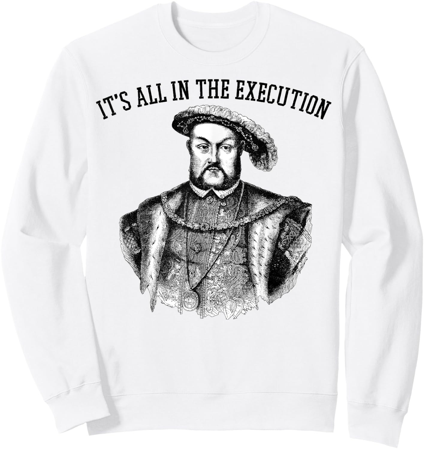 It's All in the Execution King of England Funny Henry VIII Sweatshirt - Sweatshirt | White