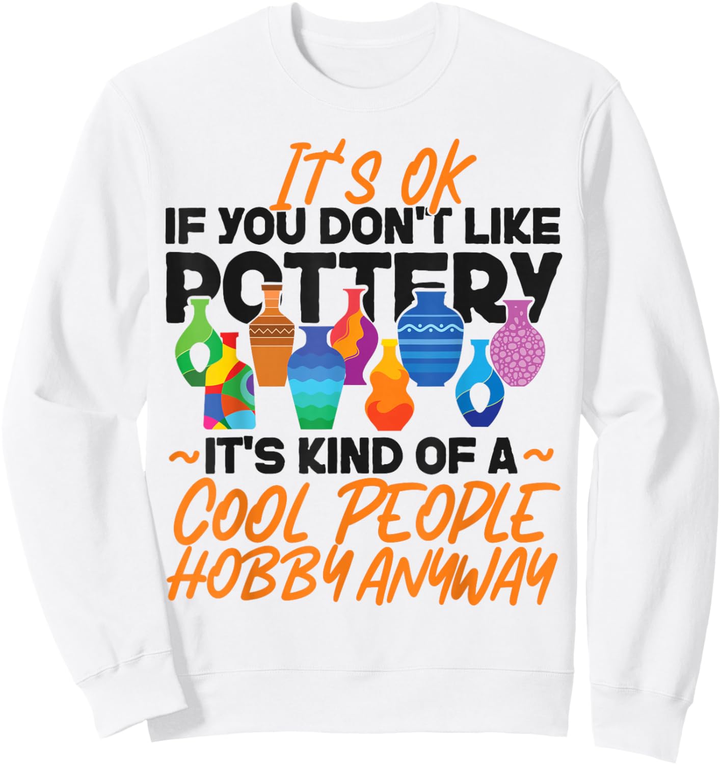 Pottery Ceramics Artist It's Ok If You Don't Like Pottery Sweatshirt - Sweatshirt | White