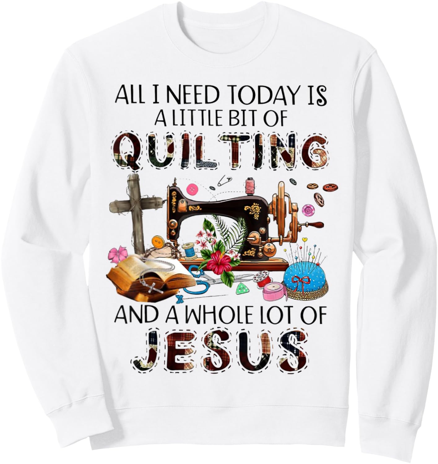 All I Need Today Is A Little Bit Of Quilting And Whole Jesus Sweatshirt - Sweatshirt | White
