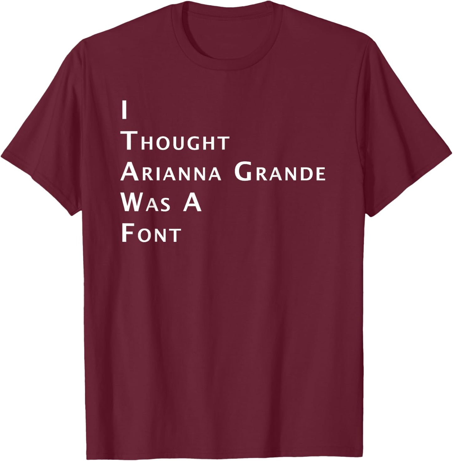 I Thought Arianna Grande Was A Font T-Shirt - T-Shirt | Maroon