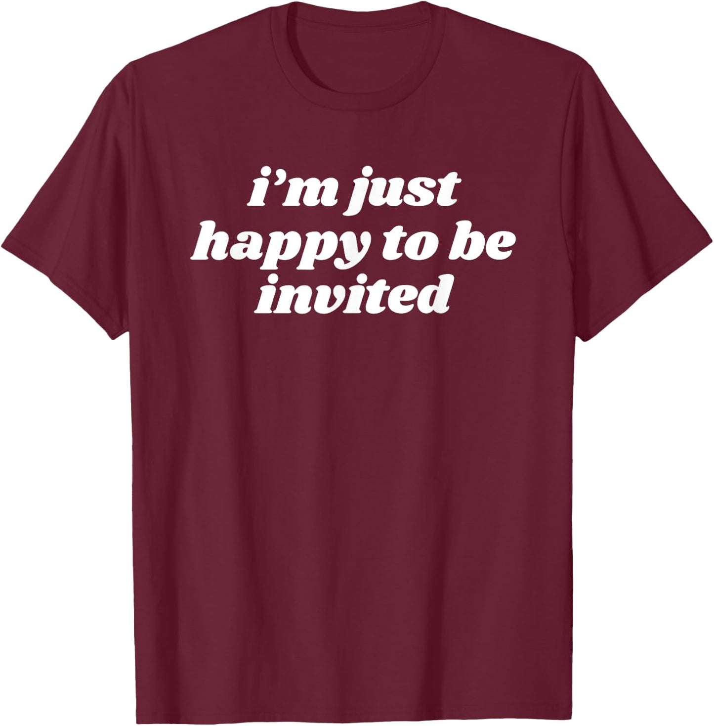 I’m Just Happy To Be Invited T-Shirt - T-Shirt | Maroon