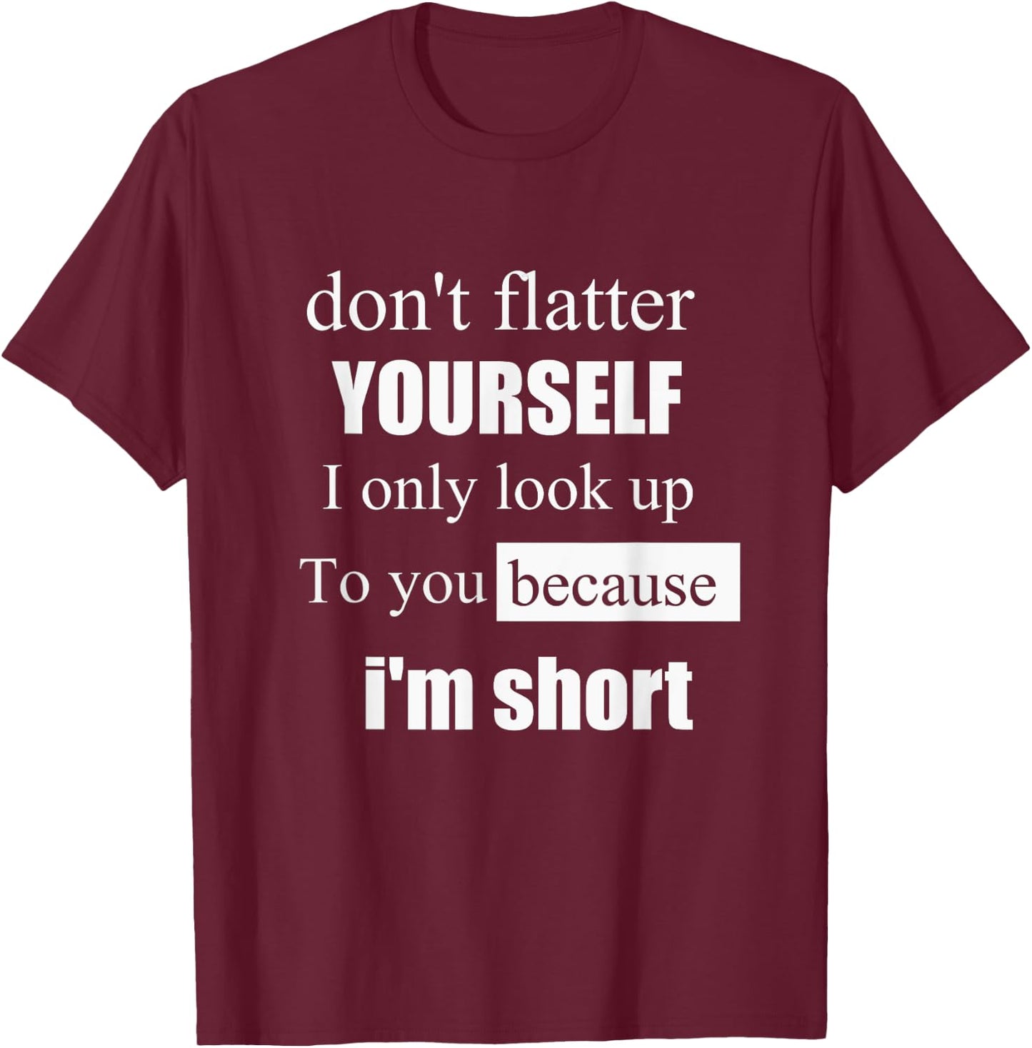 D'ont Flatter Yourself Only Look Up to You Because I'm Short T-Shirt - T-Shirt | Maroon