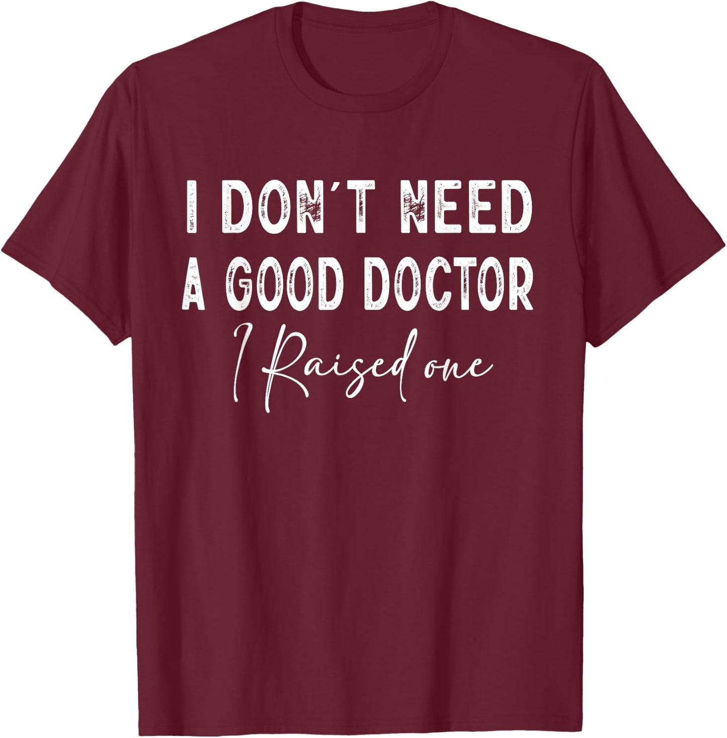 I Don't Need a good Doctor I Raised one T-Shirt - T-Shirt | Maroon
