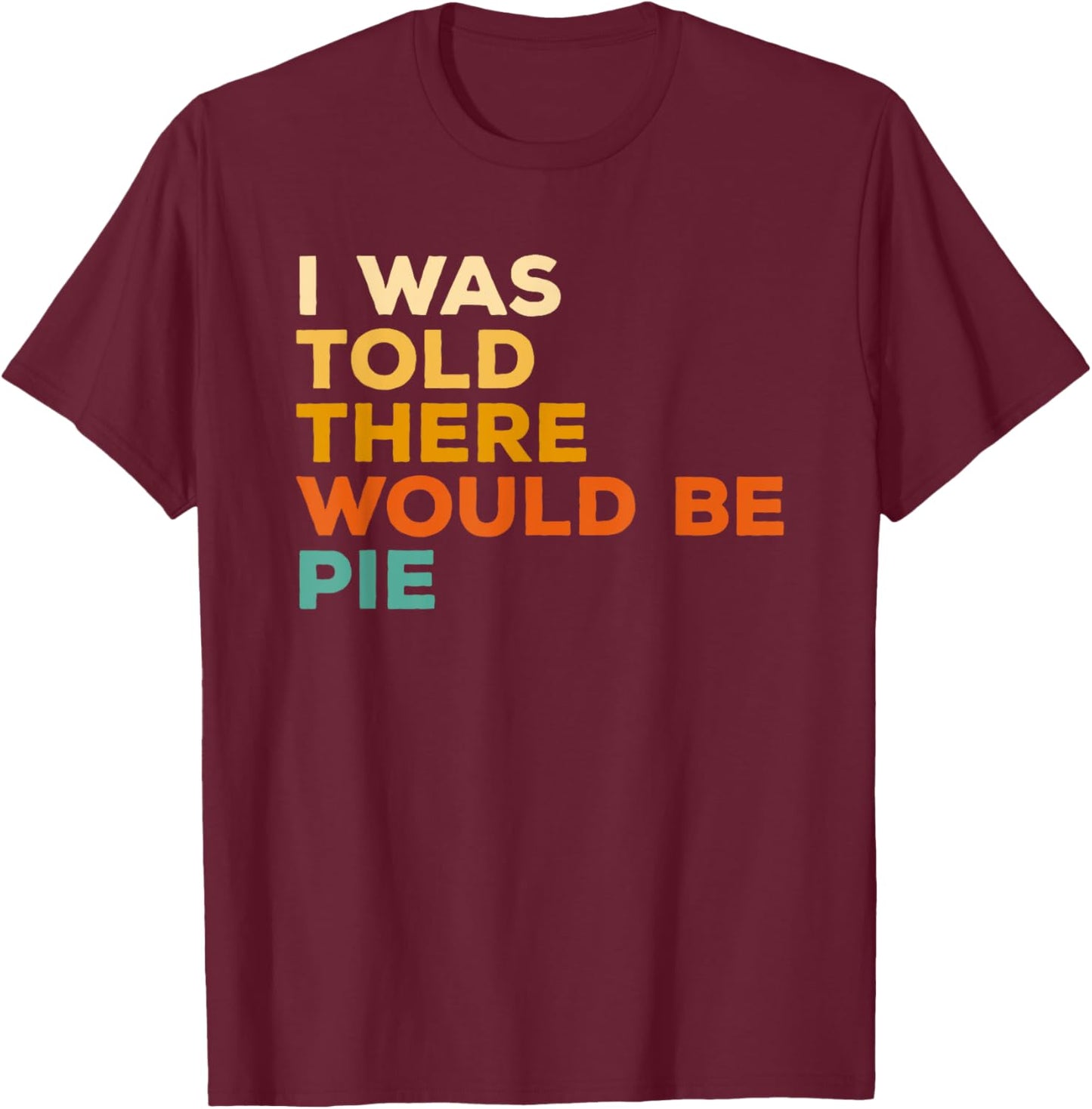 I Was Told There Would Be Pie Thanksgiving T-Shirt - T-Shirt | Maroon