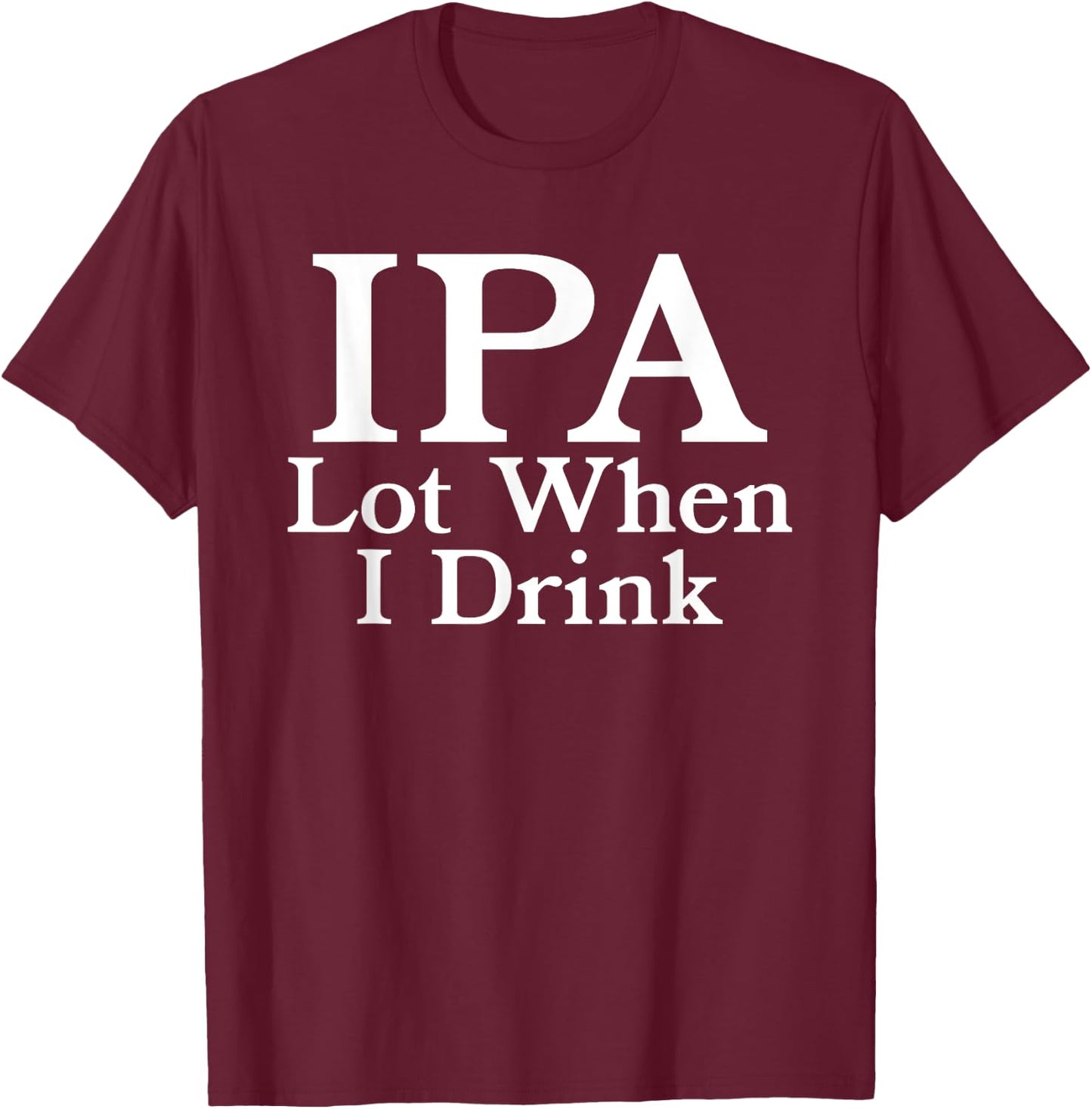 IPA A Lot When I Drink - Funny Beer Drinking Pun Humor Quote T-Shirt - T-Shirt | Maroon