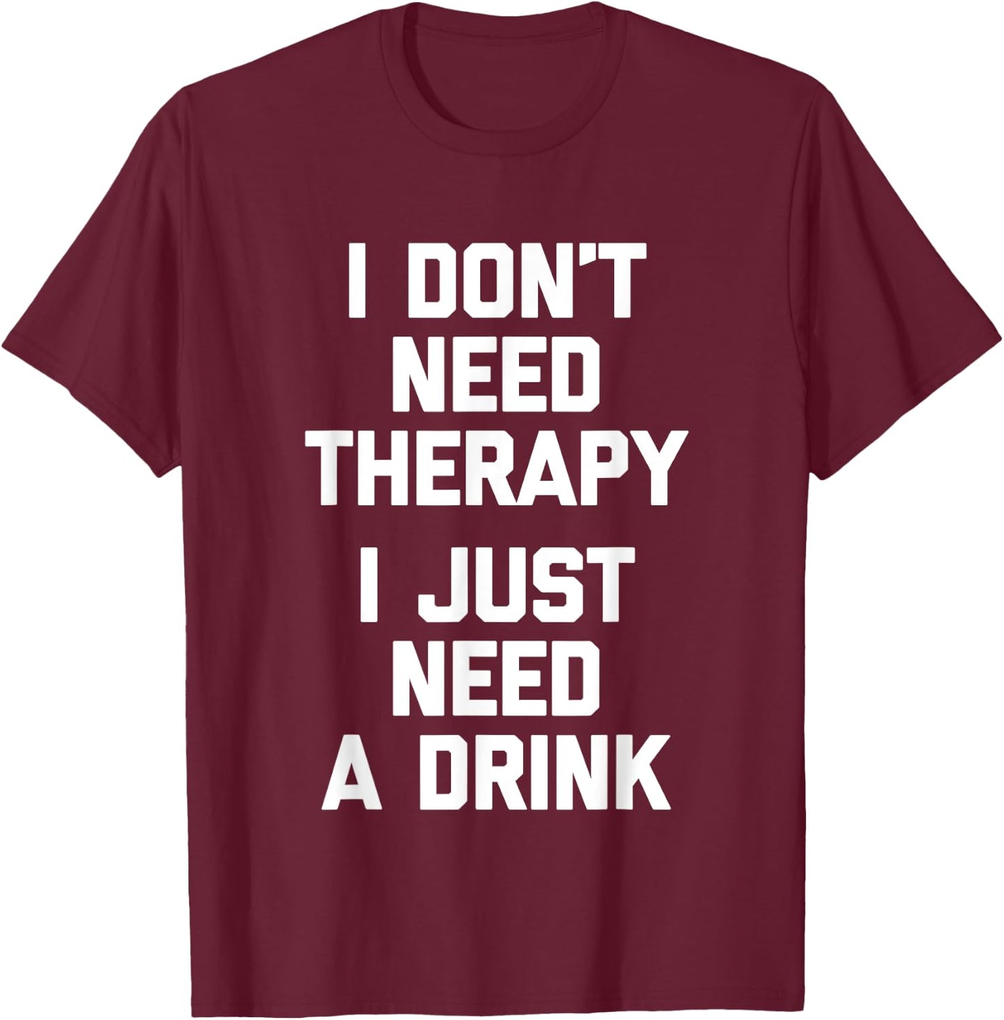I Don't Need Therapy (I Just Need A Drink) - Funny Drinking T-Shirt - T-Shirt | Maroon