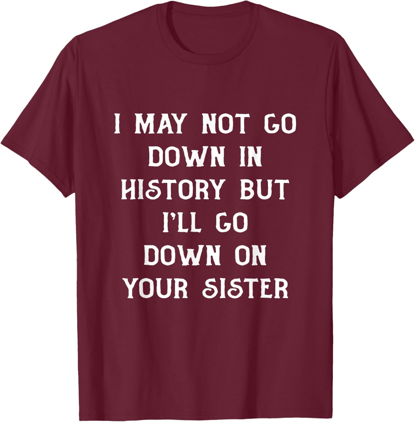 I May Not go Down In History But I'll Go Down on Your Sister T-Shirt - T-Shirt | Maroon