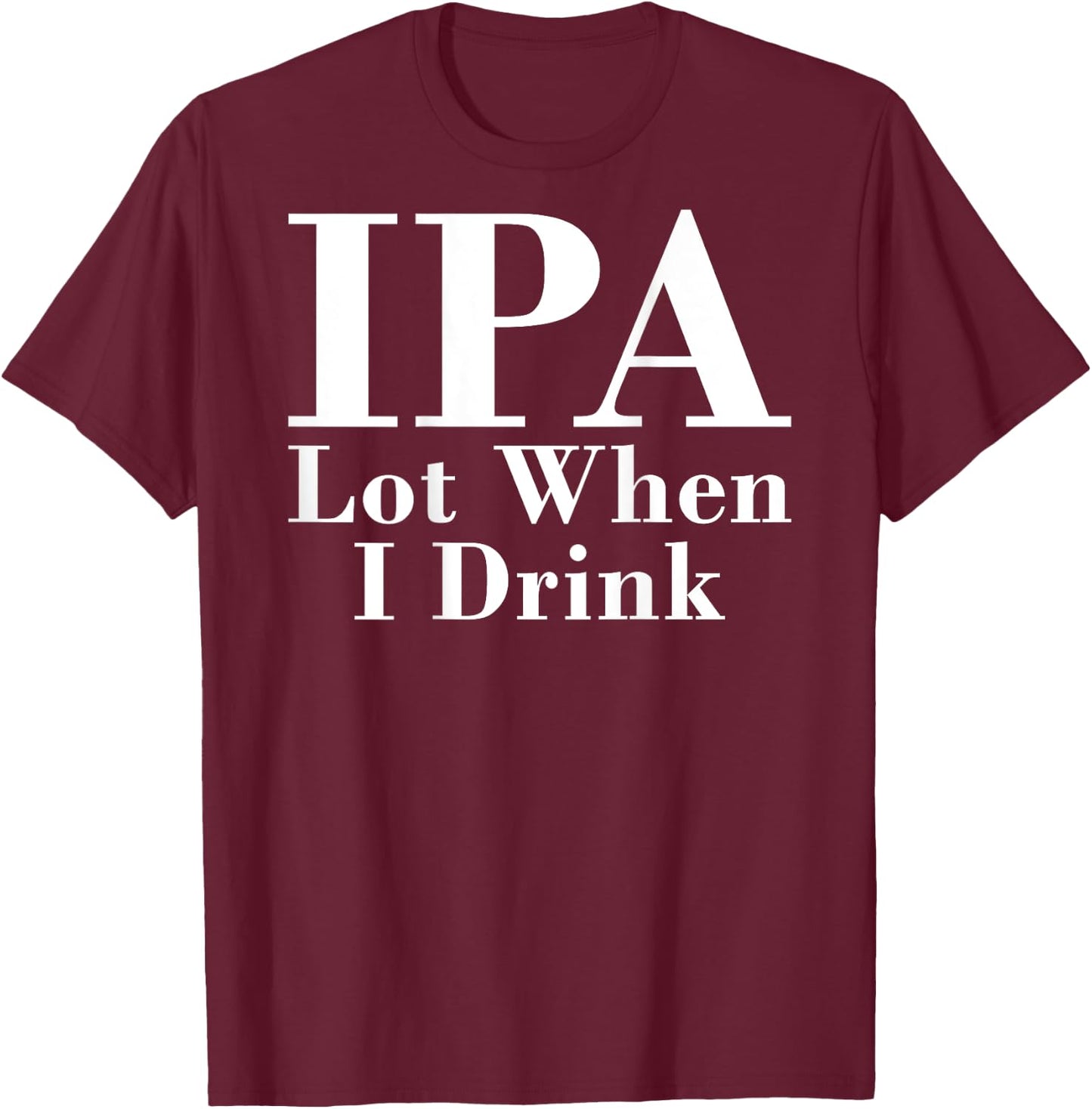 IPA Lot When I Drink Funny Quote Saying Back Graphic T-Shirt - T-Shirt | Maroon