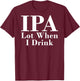 IPA Lot When I Drink Funny Quote Saying Back Graphic T-Shirt - T-Shirt | Maroon