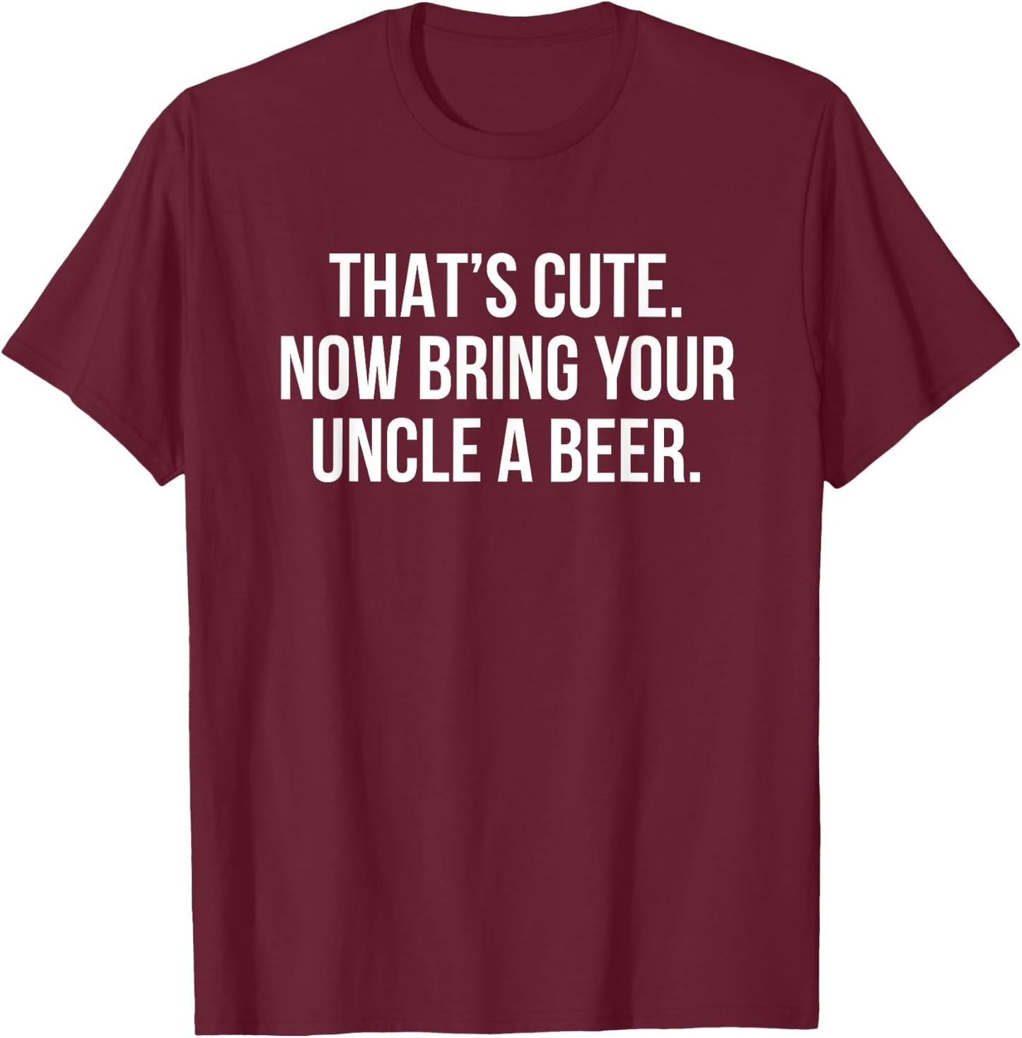 That’s Cute Now Bring Your Uncle A Beer T-Shirt - T-Shirt | Maroon