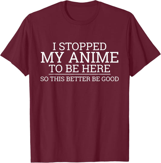 I Stopped My Anime To Be Here So This Better Be Good T-Shirt - T-Shirt | Maroon