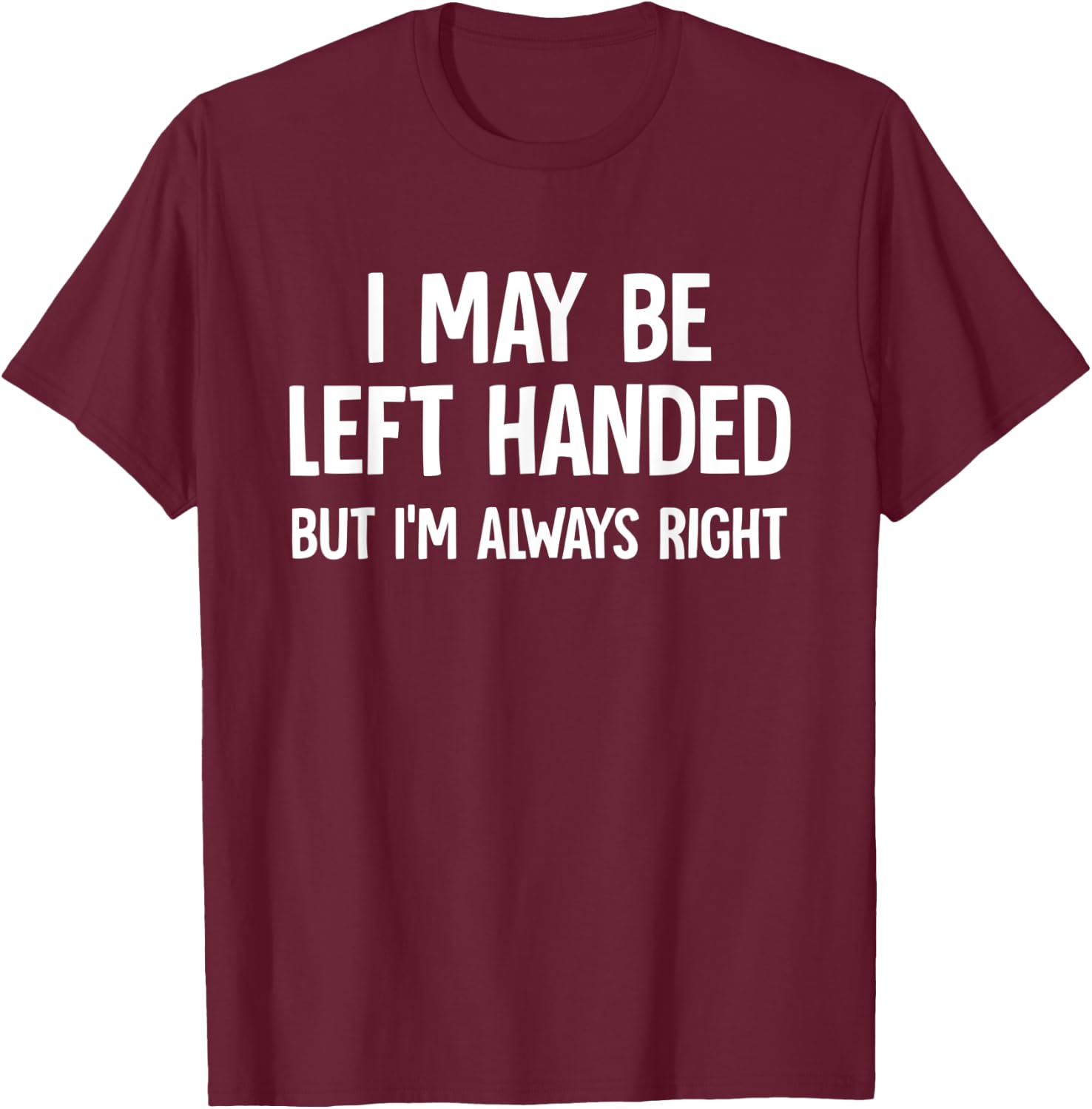 I May Be Left Handed But I'm Always Right Sarcastic Novelty T-Shirt - T-Shirt | Maroon