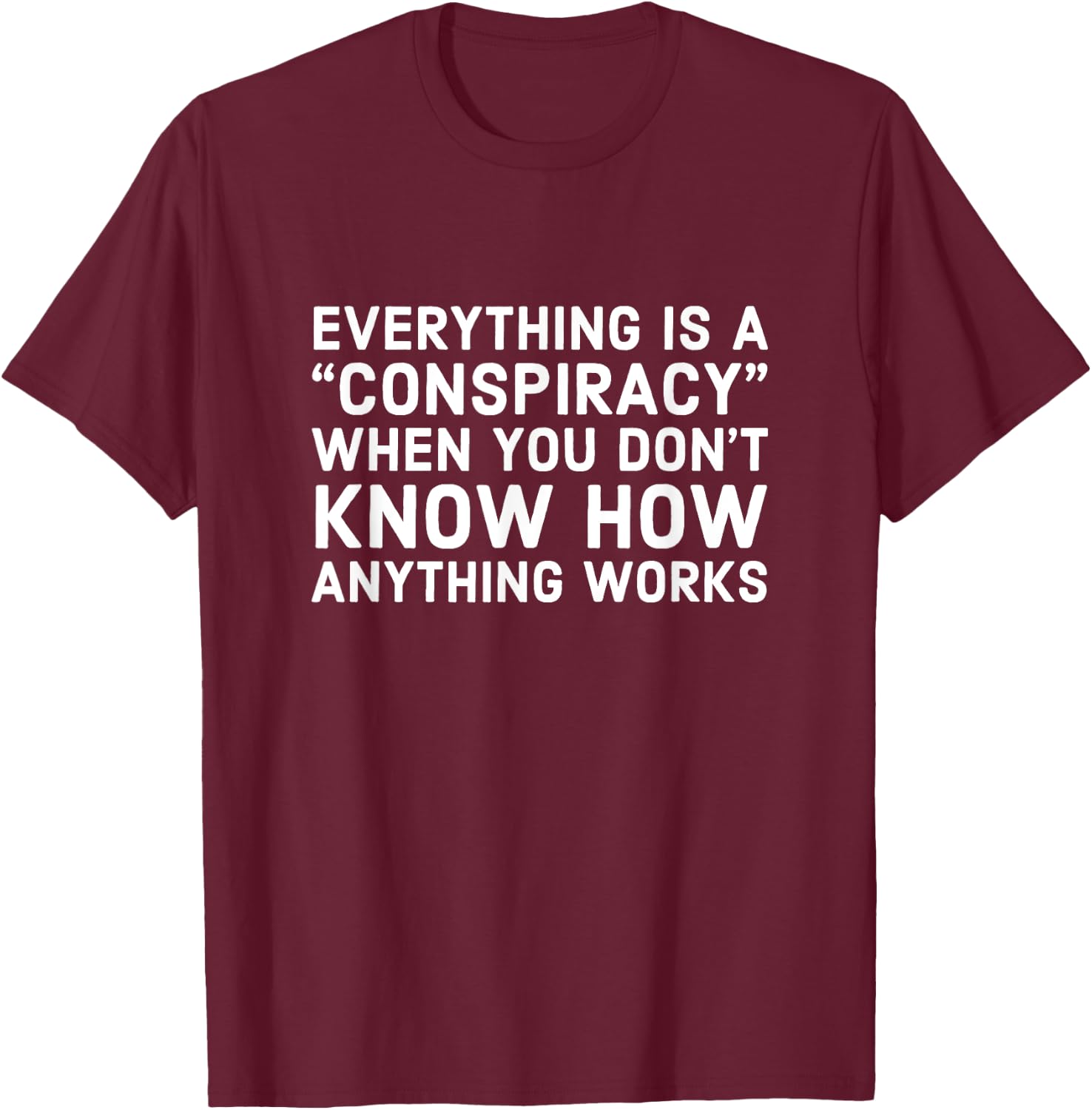 Everything Is A Conspiracy When You Don't Know How Anything T-Shirt - T-Shirt | Maroon