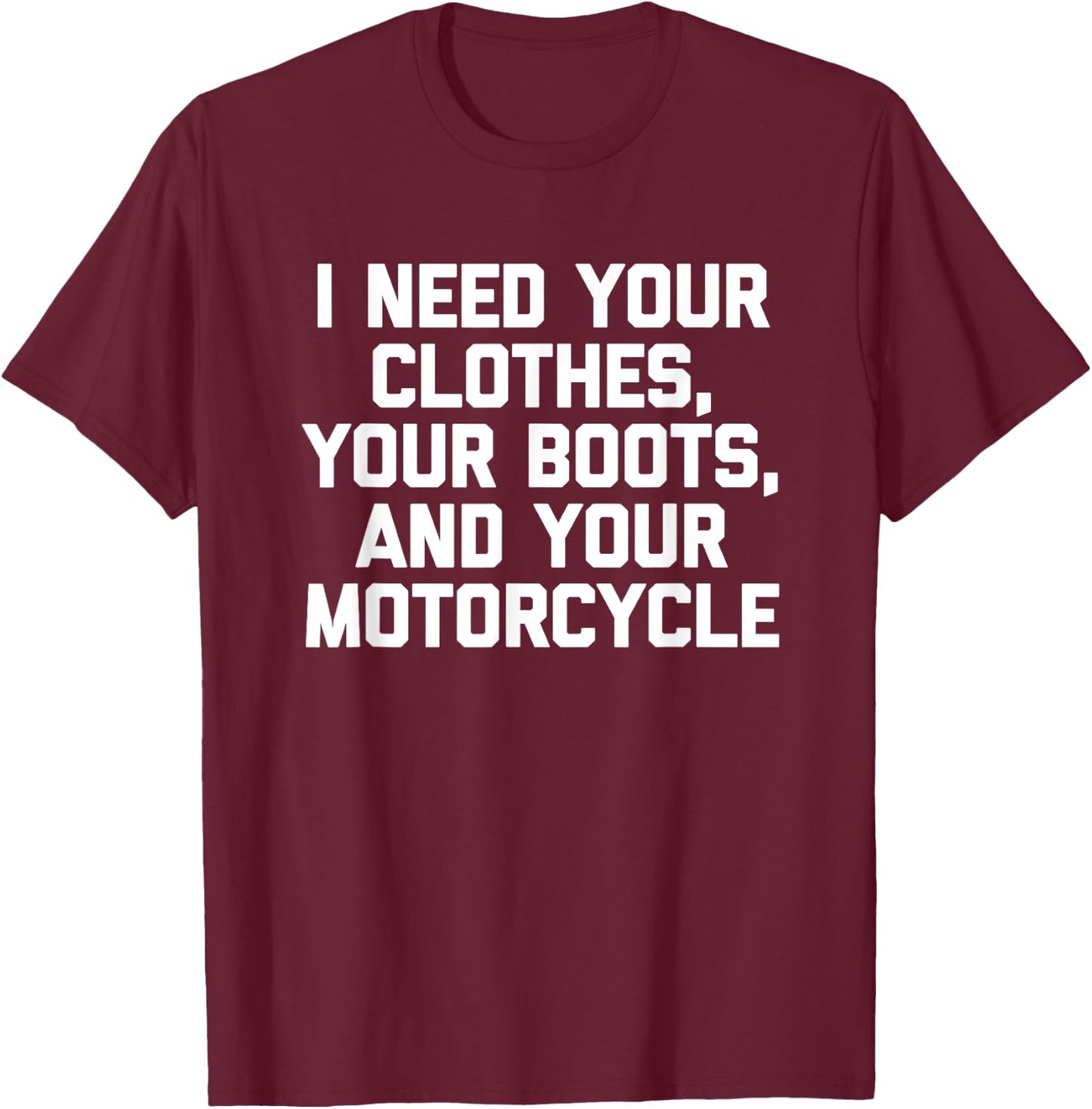 I Need Your Clothes, Your Boots & Your Motorcycle -Funny Men T-Shirt - T-Shirt | Maroon