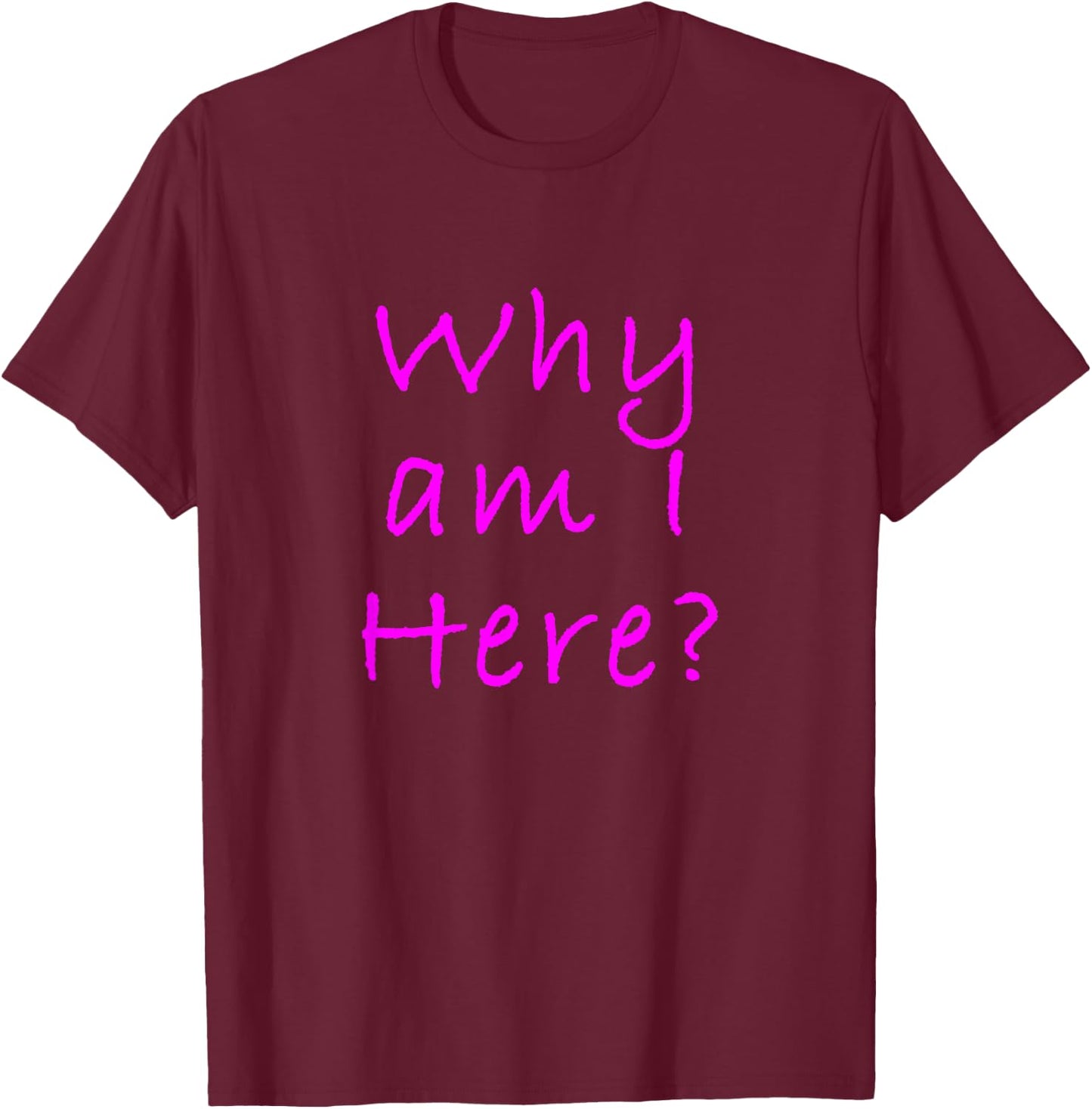 Why Am I Here? Sarcastically Funny Quote T-Shirt - T-Shirt | Maroon