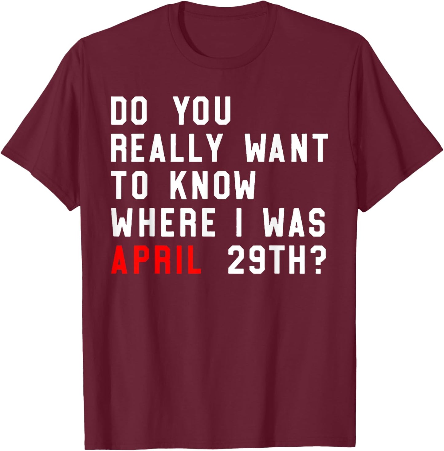Do You Really Want To Know Where I Was April 29th T-Shirt - T-Shirt | Maroon