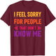 I Feel Sorry for People That Don’t Know Me Sarcastic T-Shirt - T-Shirt | Maroon