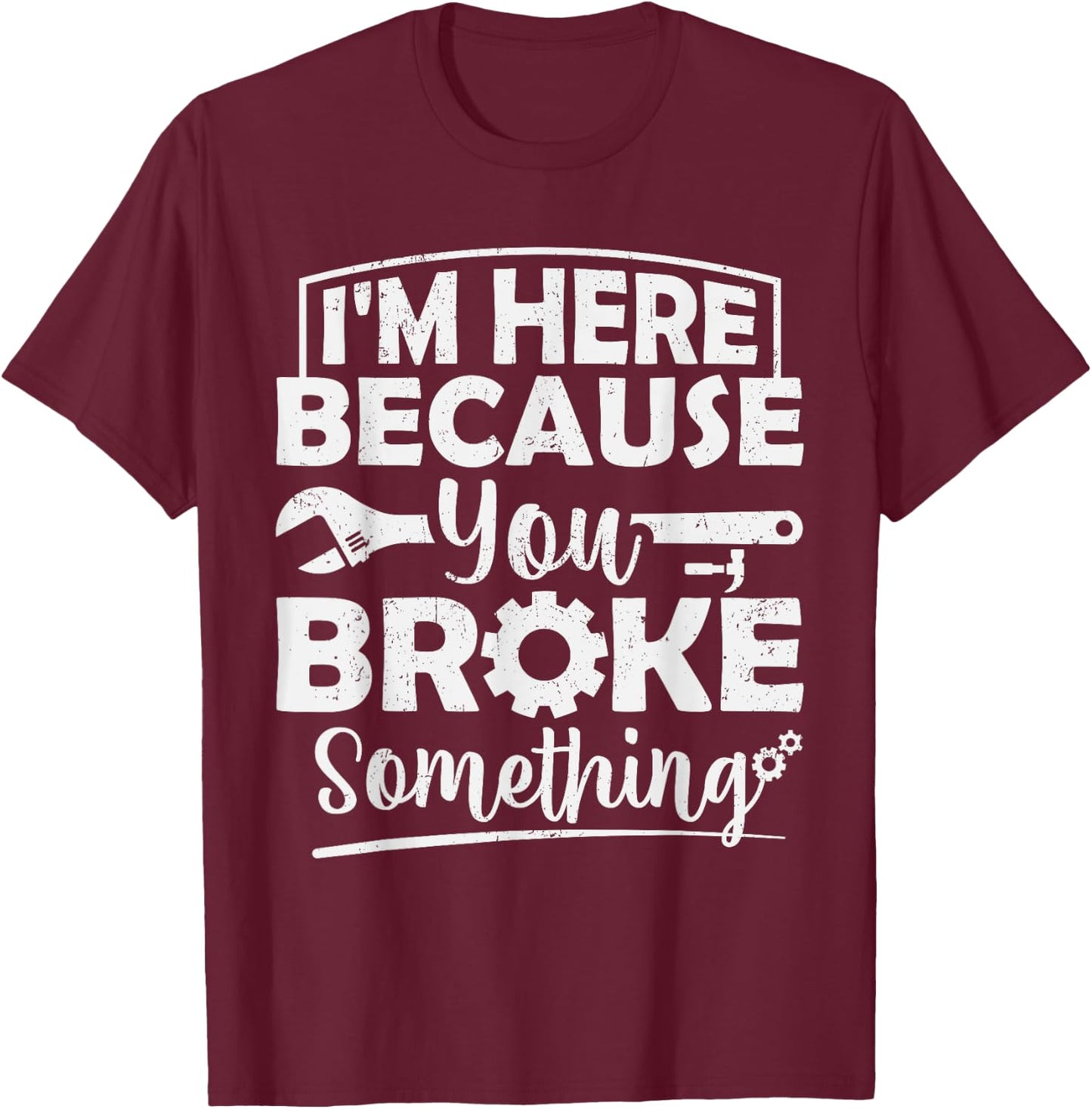 I'm Here Because You Broke Something Mechanic Handyman Men T-Shirt - T-Shirt | Maroon