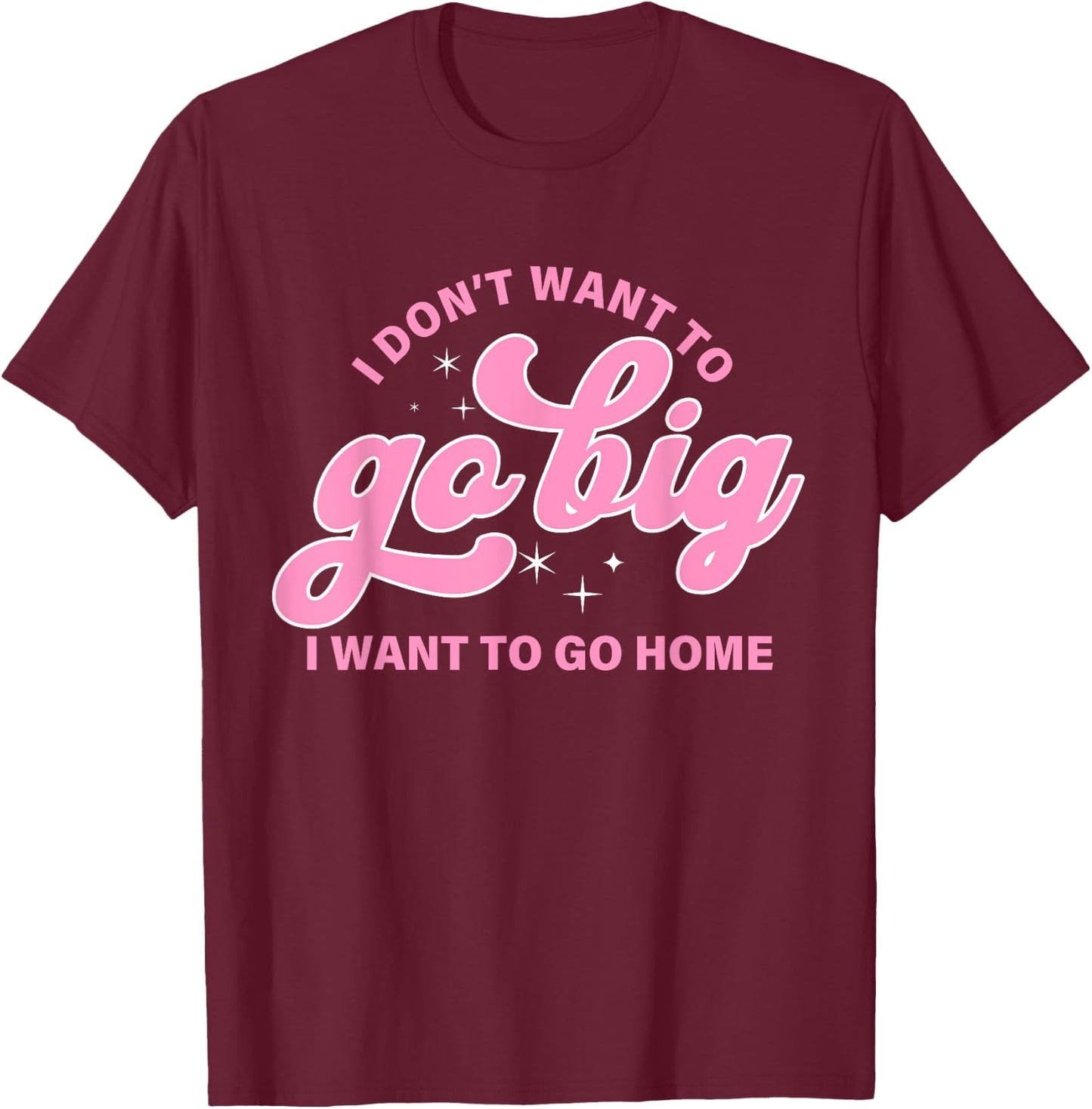 I Don't Want To Go Big I Want To Go Home Quote T-Shirt - T-Shirt | Maroon