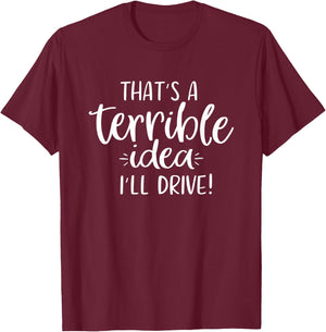 That's a Terrible Idea I'll Drive Funny T-Shirt - T-Shirt | Maroon