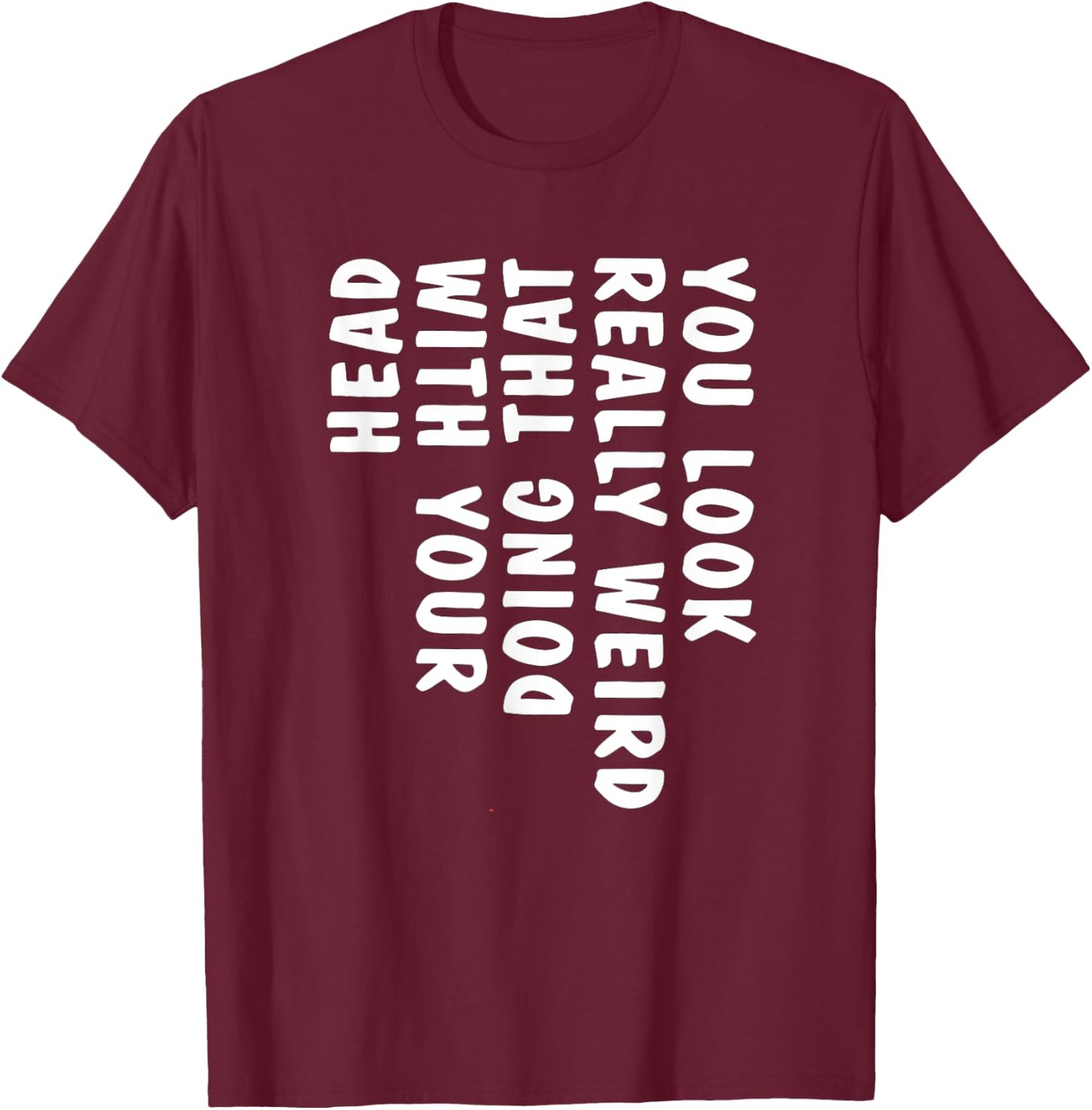 You Look Really Weird Doing That with Your Head Funny T-Shirt - T-Shirt | Maroon
