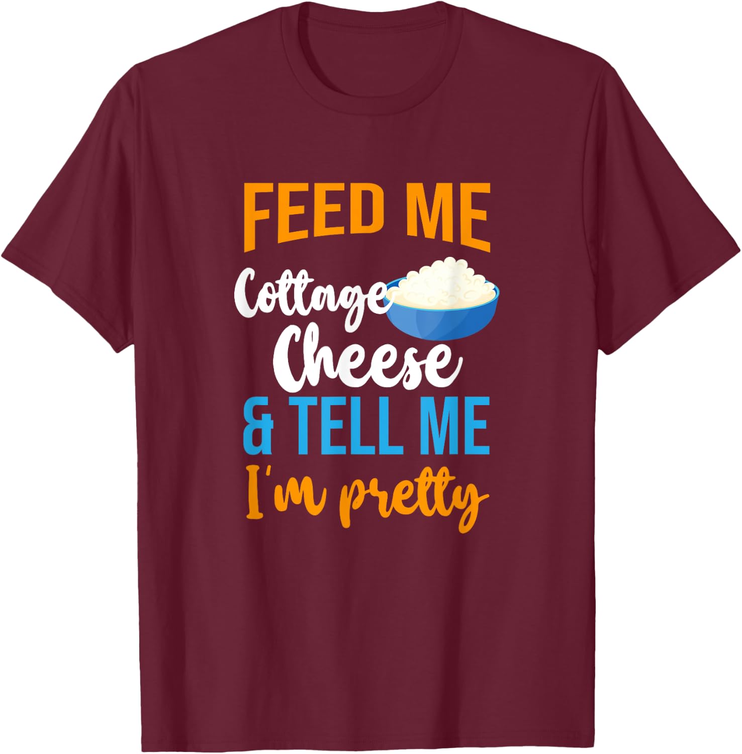 Feed Me Cottage Cheese And Tell Me I'm Pretty T-Shirt - T-Shirt | Maroon