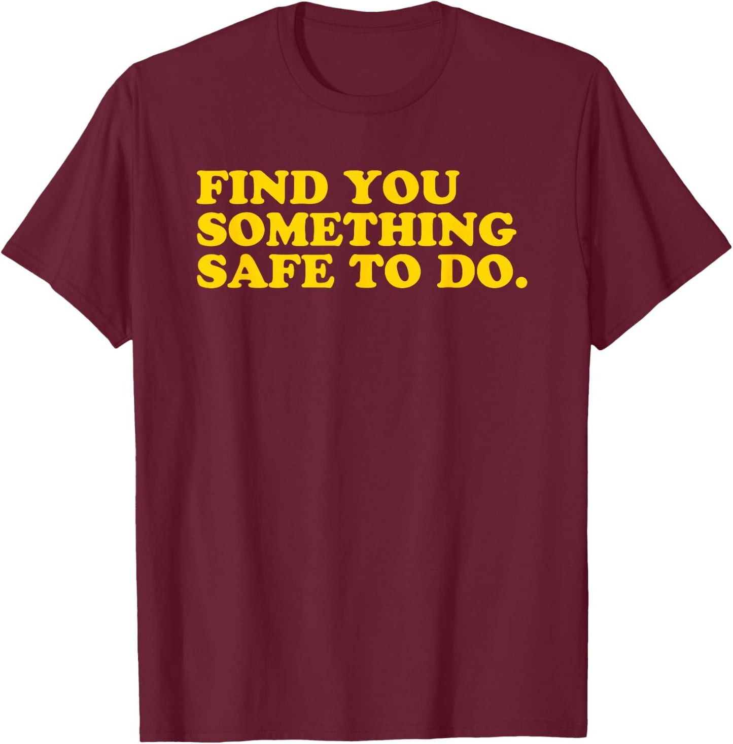 Find You Something Safe To Do - Funny Gag Gift T-Shirt - T-Shirt | Maroon