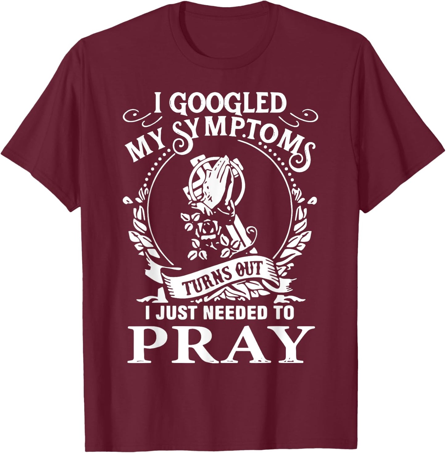 I Googled My Symptoms Turns Out I Just Needed To Pray T-Shirt - T-Shirt | Maroon