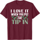 I Love It When You Put The Tip In T-Shirt - T-Shirt | Maroon