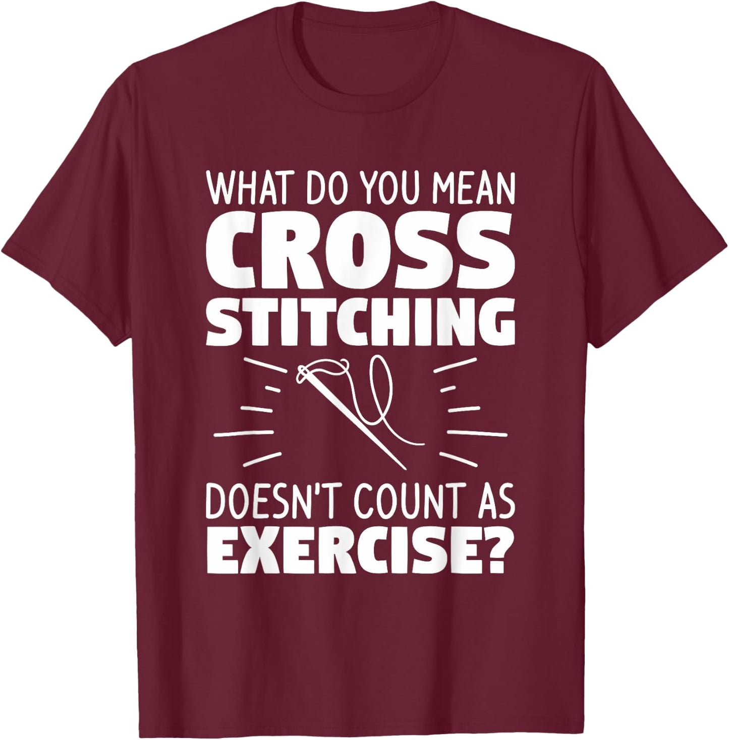 What Do You Mean Cross Stitching Doesn't Count As Exercise T-Shirt - T-Shirt | Maroon