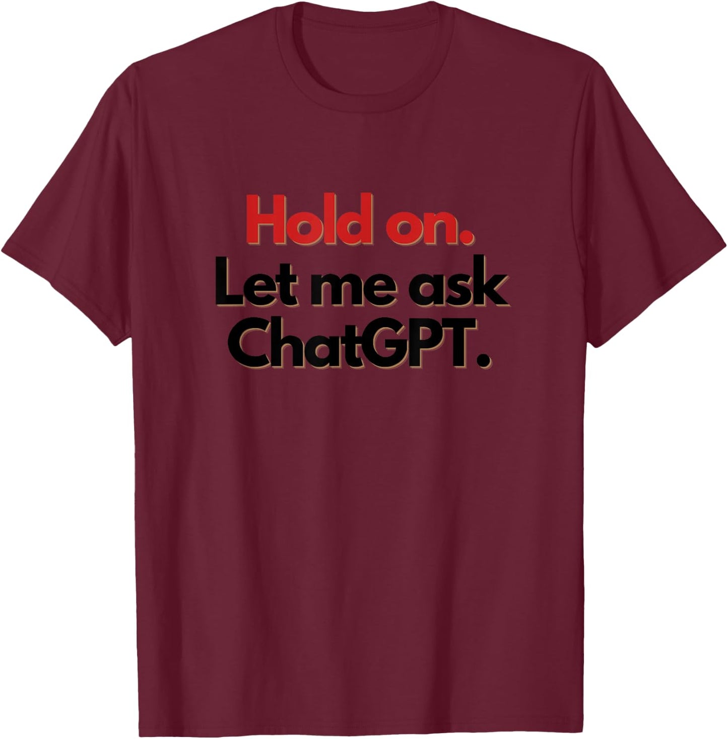 Hold On. Let Me Ask ChatGPT Funny T-Shirt - T-Shirt | Maroon