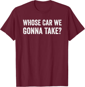 whose Car We Gonna Take? Funny Quote T-Shirt - T-Shirt | Maroon