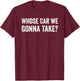 whose Car We Gonna Take? Funny Quote T-Shirt - T-Shirt | Maroon