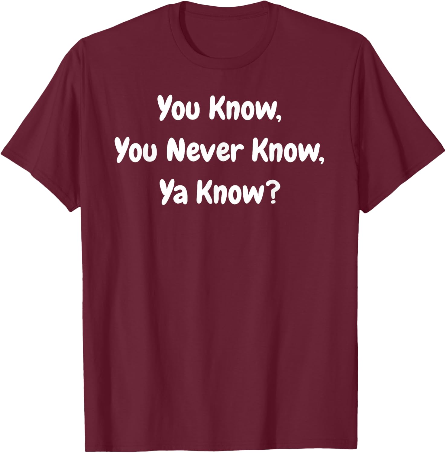 You Know, You Never Know, Ya Know - Funny T-Shirt - T-Shirt | Maroon