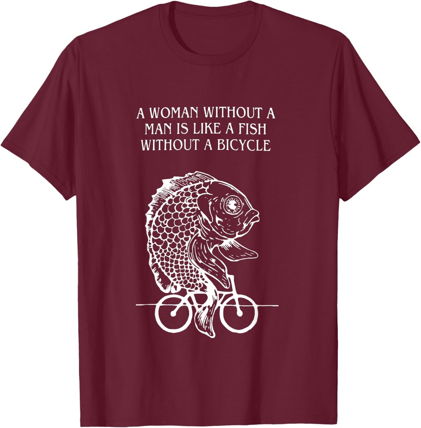 A Woman Without A Man Is Like A Fish Without A Bicycle Quote T-Shirt - T-Shirt | Maroon