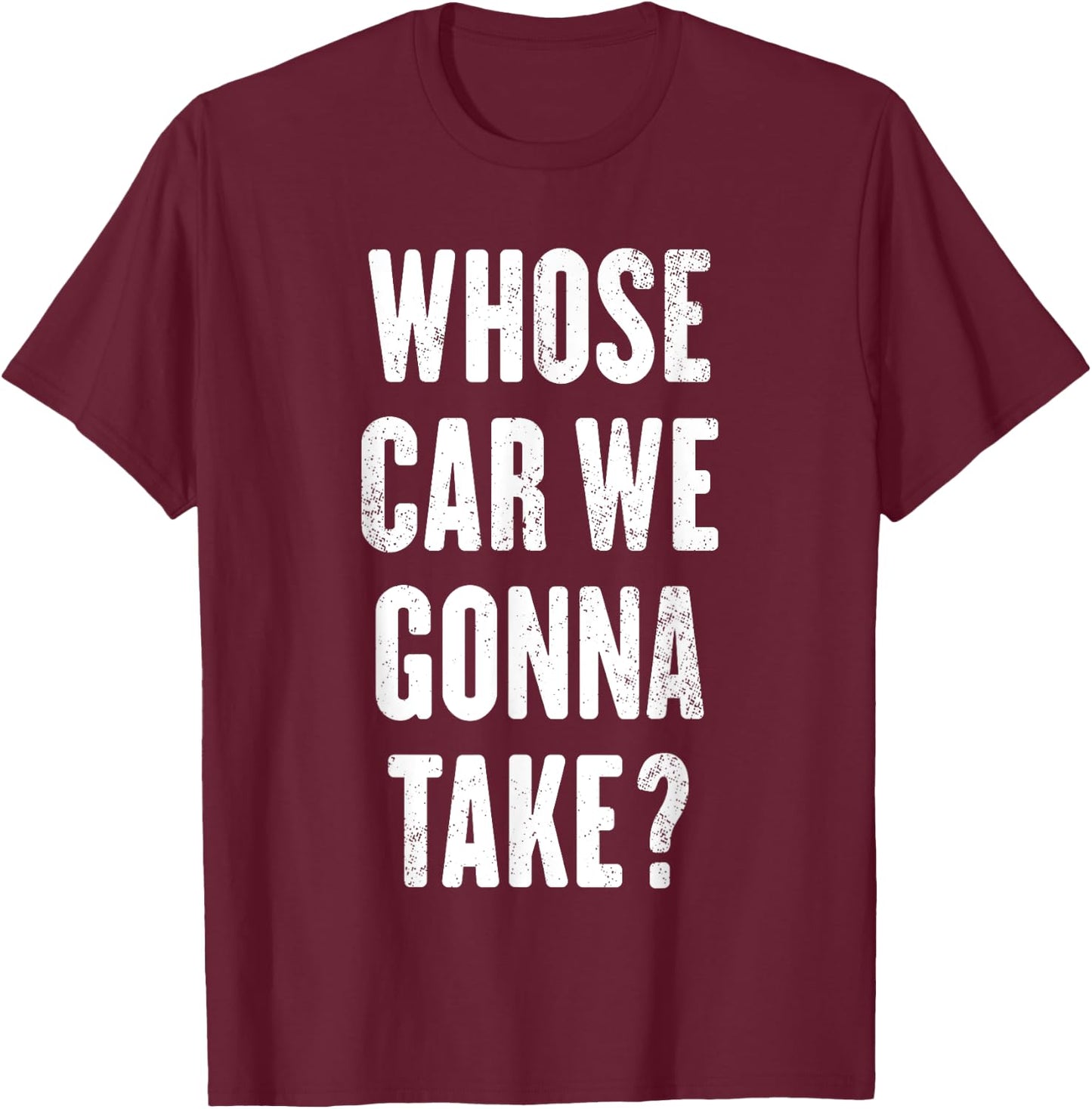 Whose Car We Gonna Take ? T-Shirt - T-Shirt | Maroon