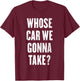 Whose Car We Gonna Take ? T-Shirt - T-Shirt | Maroon