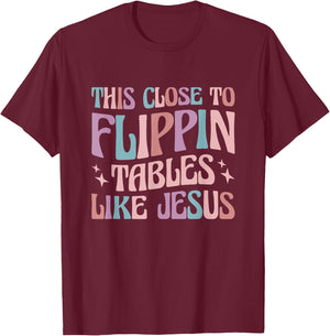 This Close To Flippin Tables Like Jesus T-Shirt - T-Shirt | Maroon