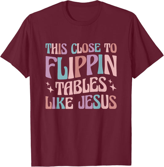 This Close To Flippin Tables Like Jesus T-Shirt - T-Shirt | Maroon