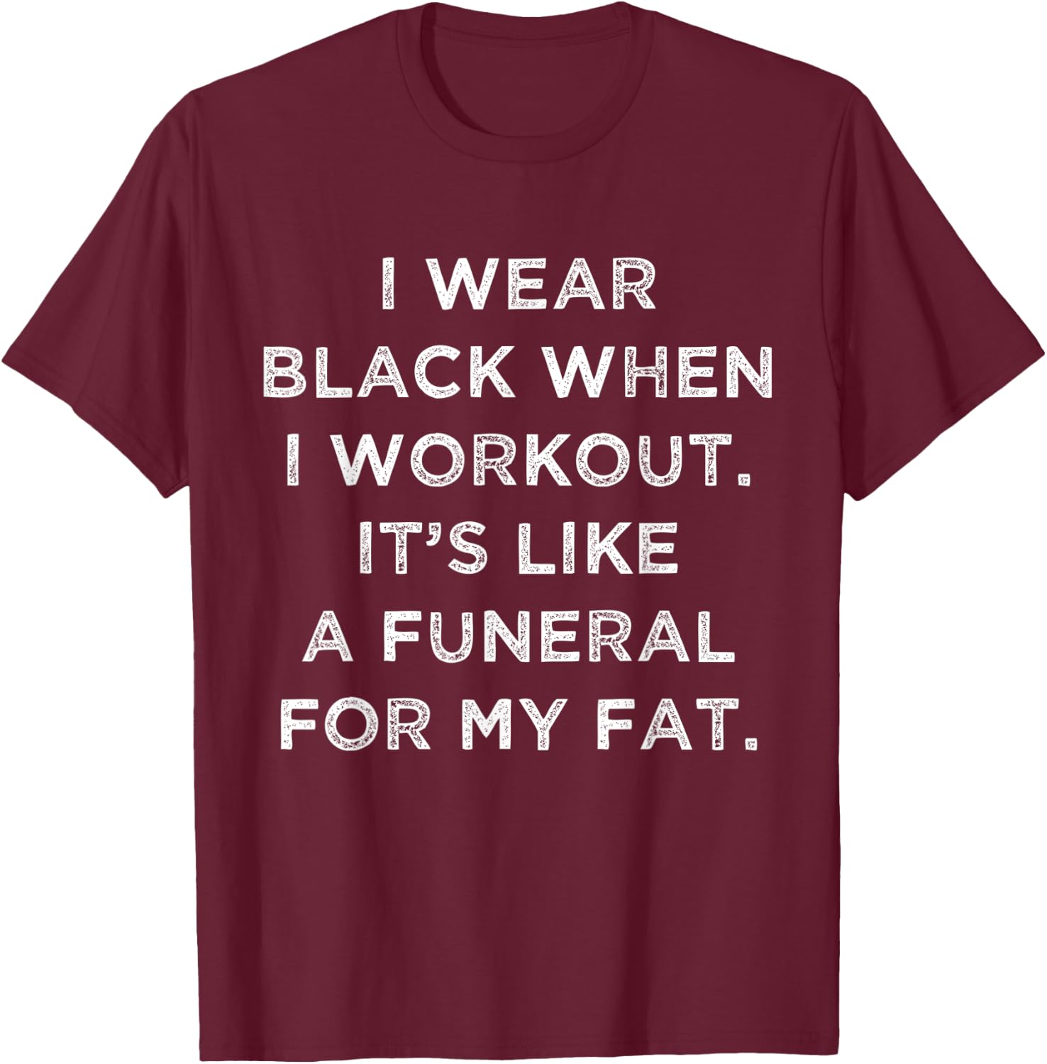 I Wear Black When I Workout, Its Like A Funeral For My Fat. T-Shirt - T-Shirt | Maroon