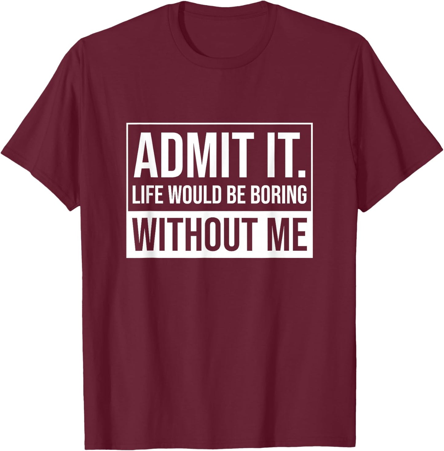 Admit it, Life Would be Boring Without Me, Funny Saying T-Shirt - T-Shirt | Maroon