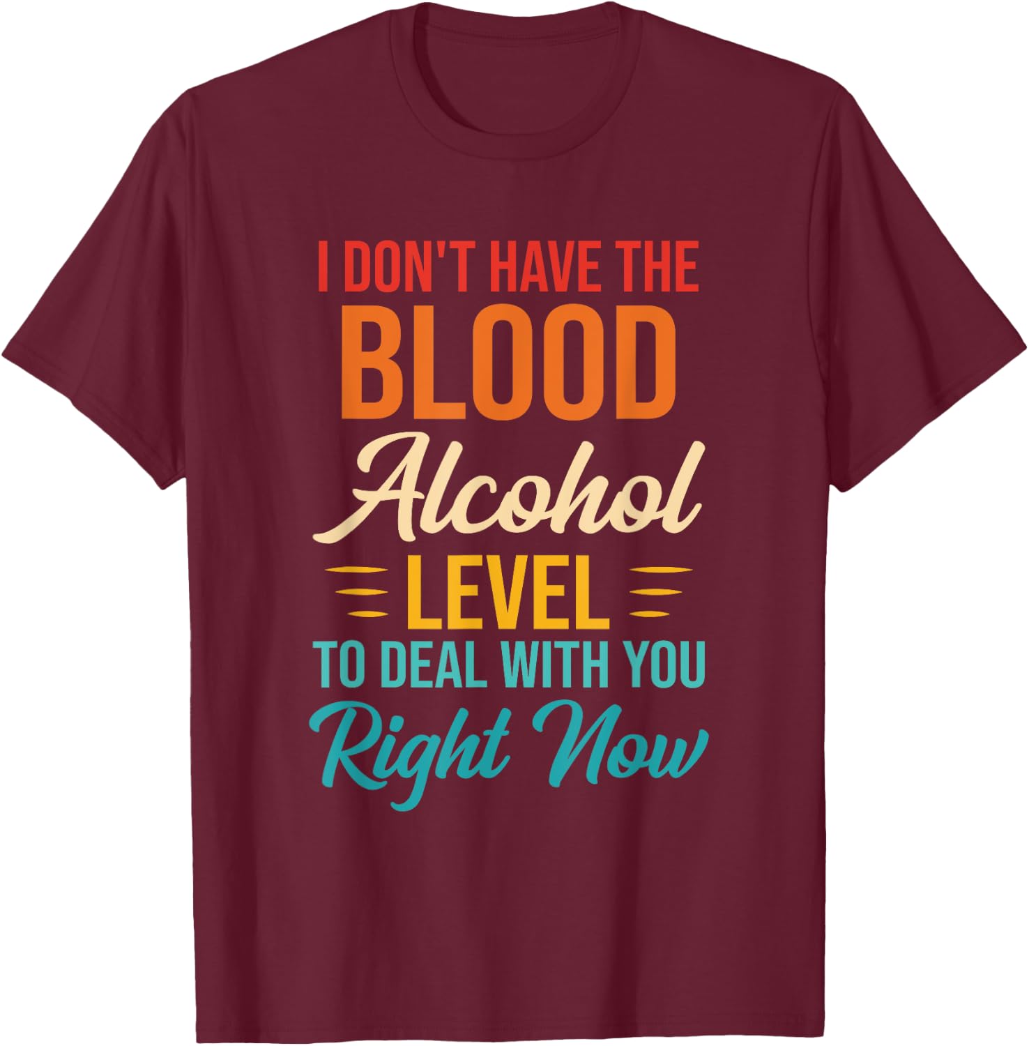 I Don't Have The Blood Alcohol Level To Deal With You T-Shirt - T-Shirt | Maroon