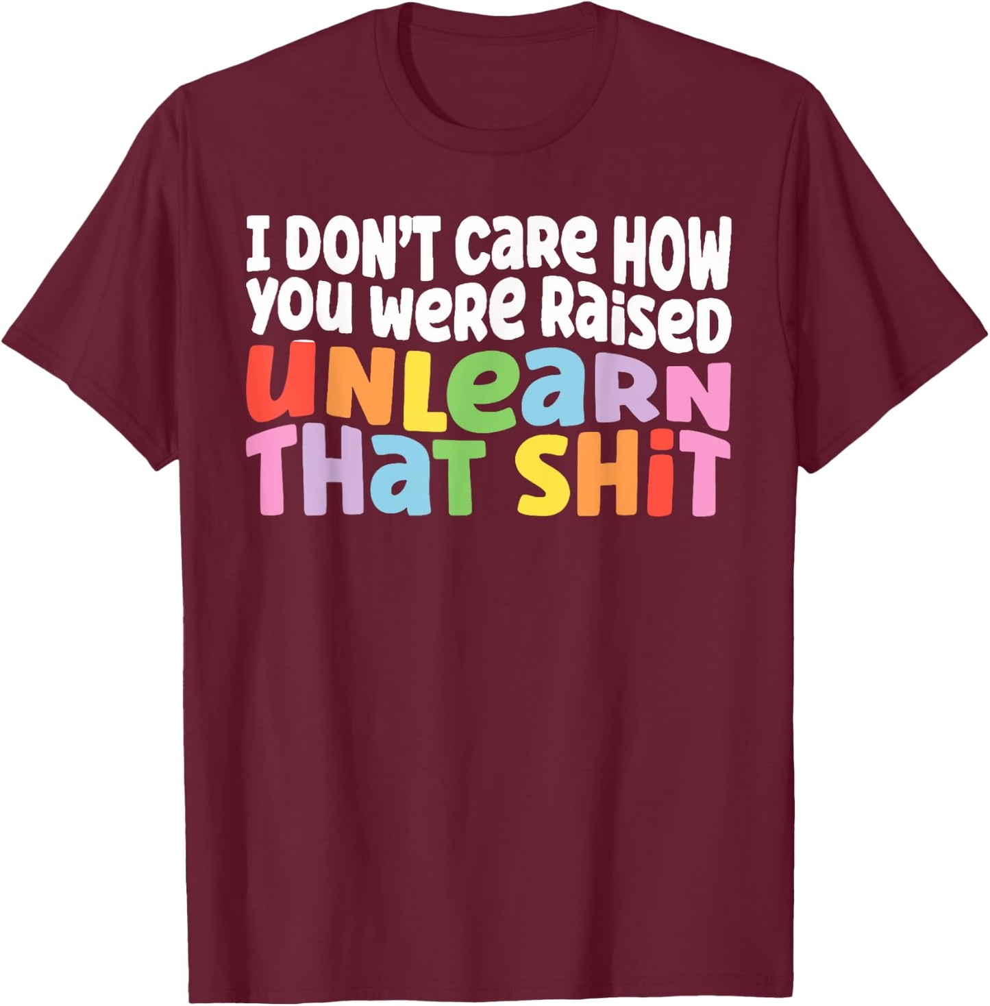 I Don't Care How You Were Raised Unlearn That Shit T-Shirt - T-Shirt | Maroon