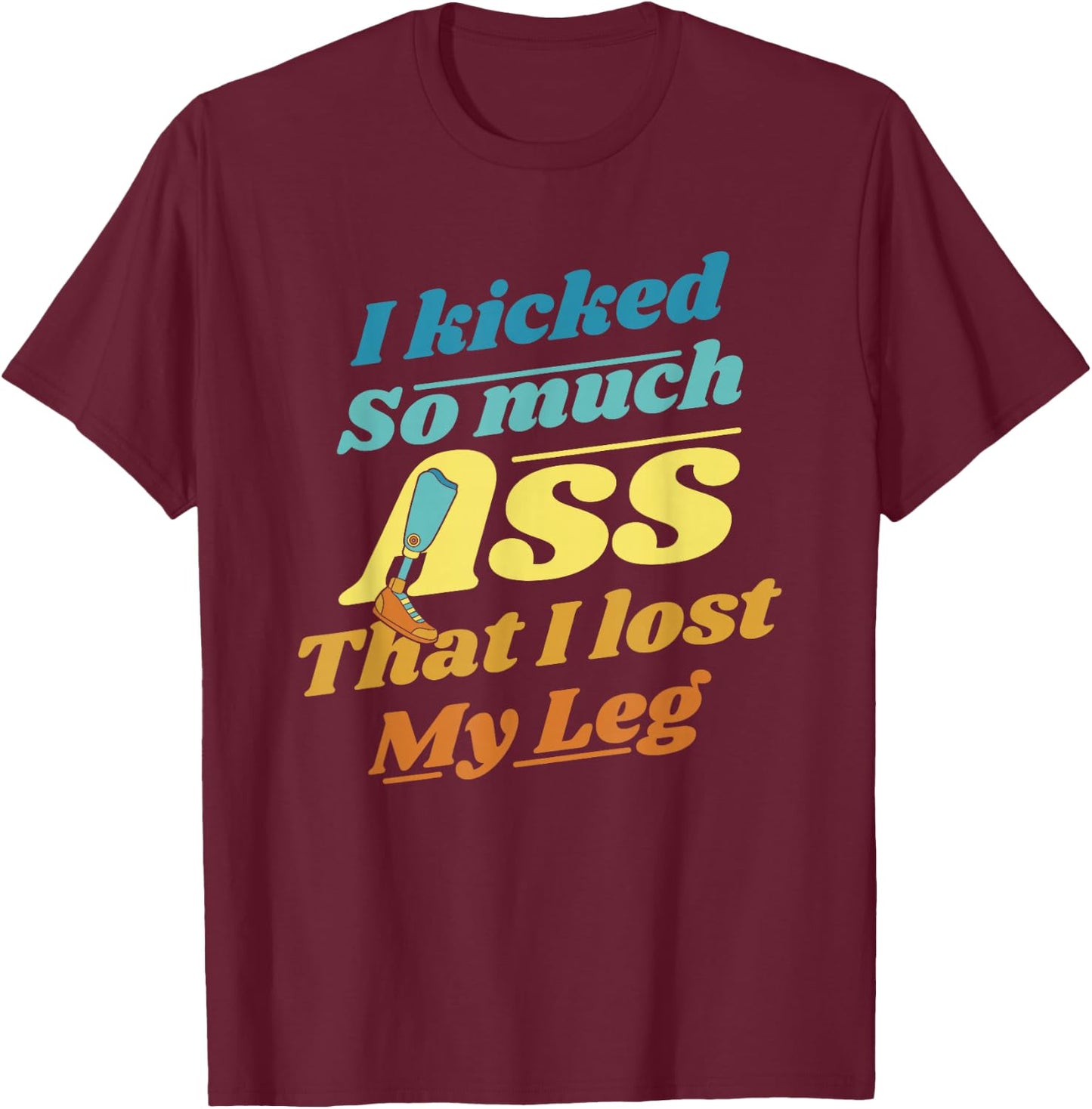 Kicked So Much Ass That I Lost My Leg User Leg Prosthesis T-Shirt - T-Shirt | Maroon