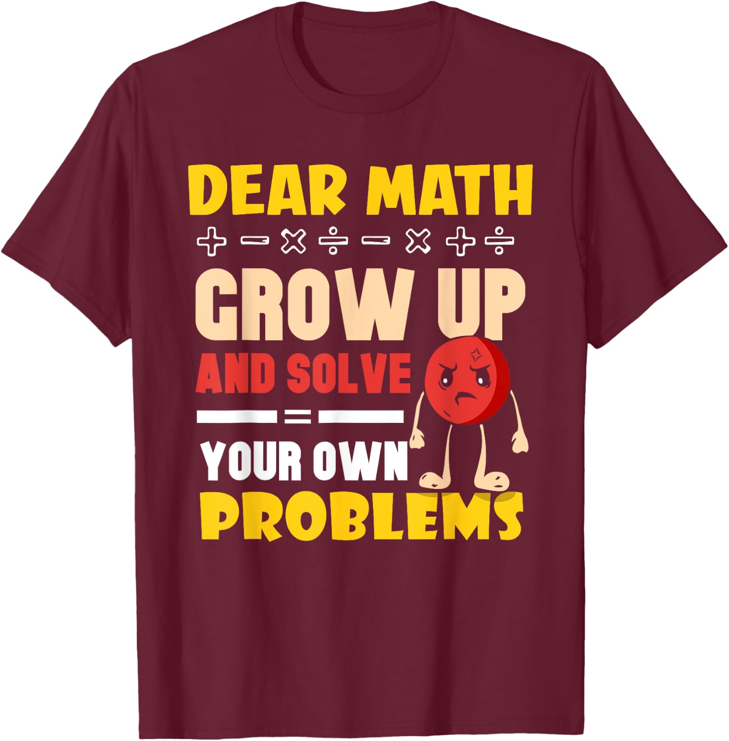 Dear Math Grow Up And Solve Your Own Problems End T-Shirt - T-Shirt | Maroon