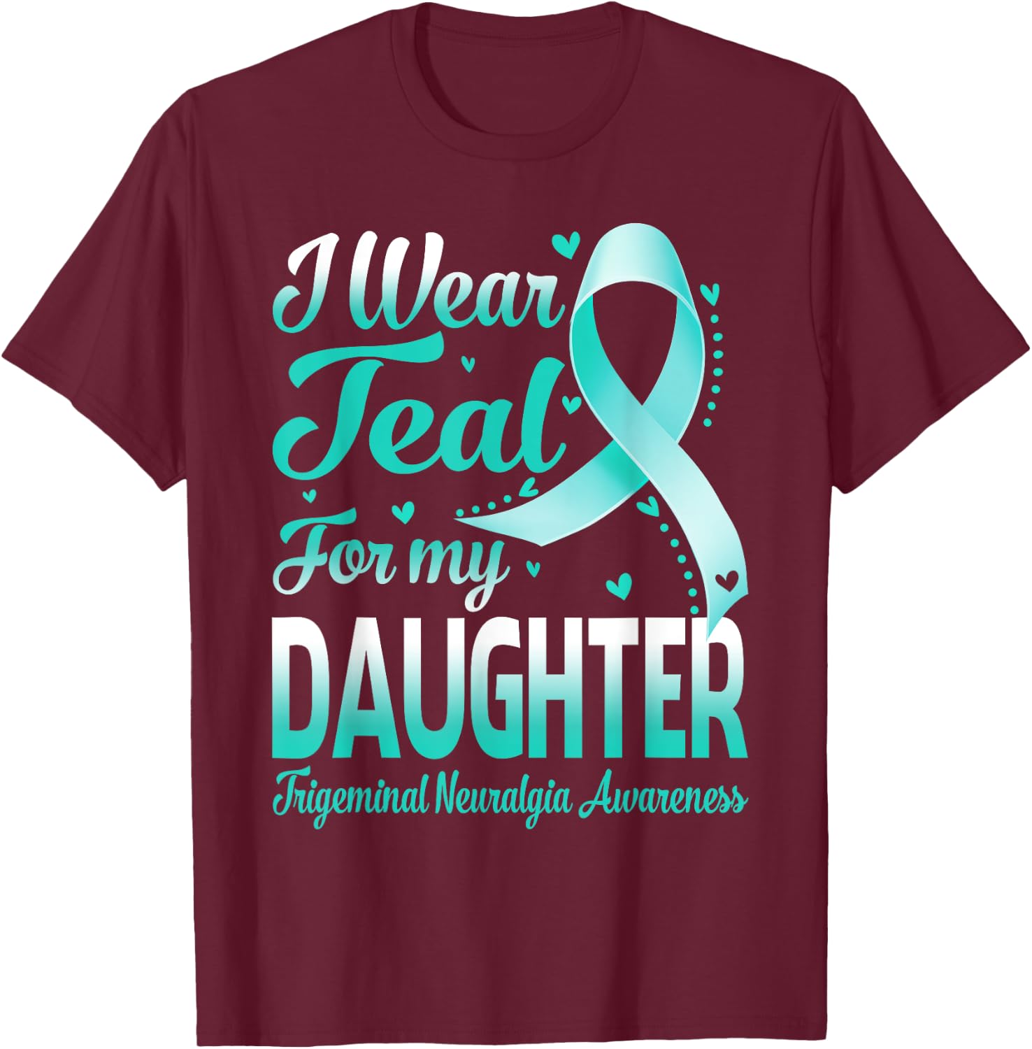 I Wear Teal For My Daughter Trigeminal Neuralgia Awareness T-Shirt - T-Shirt | Maroon