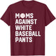Moms Against White Baseball Pants T-Shirt - T-Shirt | Maroon