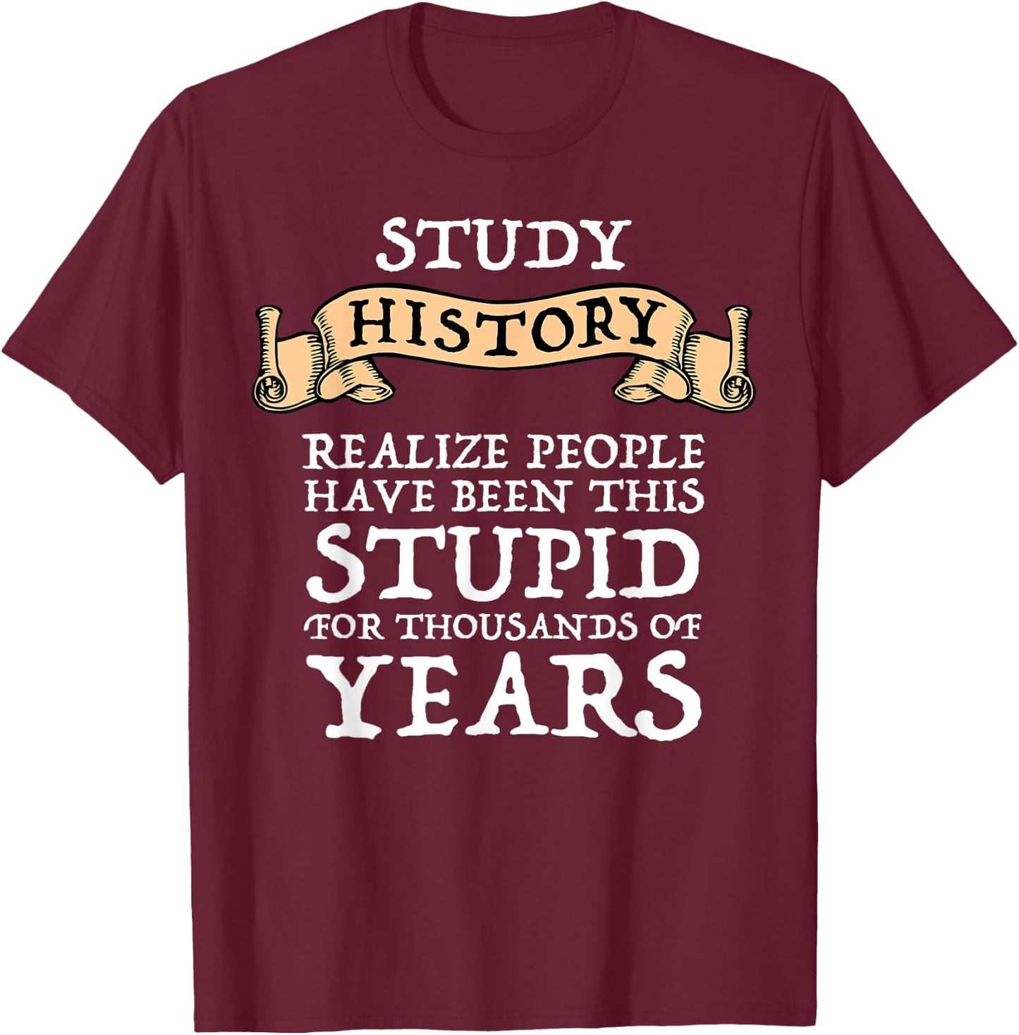Study History Realize People Have Been Stupid T-Shirt - T-Shirt | Maroon
