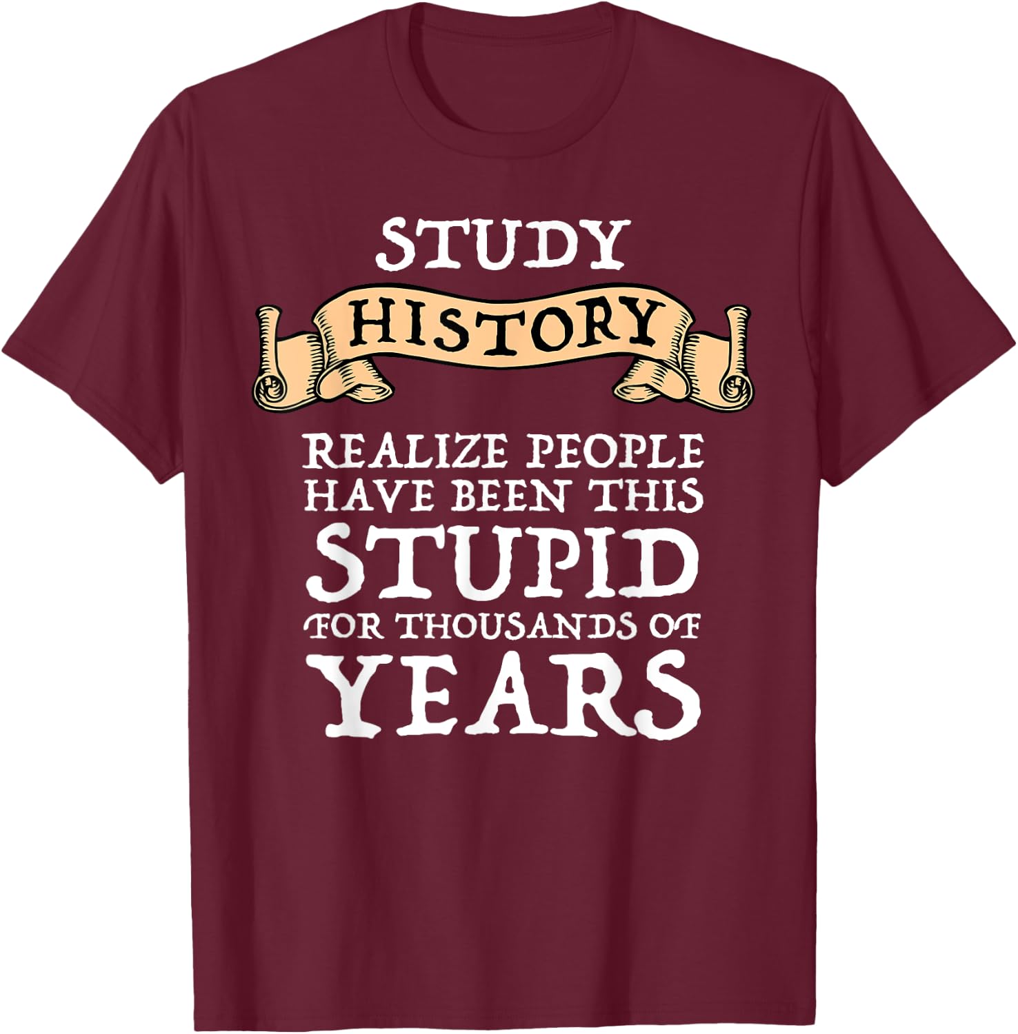 Study History Realize People Have Been Stupid T-Shirt - T-Shirt | Maroon